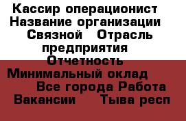 Кассир-операционист › Название организации ­ Связной › Отрасль предприятия ­ Отчетность › Минимальный оклад ­ 33 000 - Все города Работа » Вакансии   . Тыва респ.